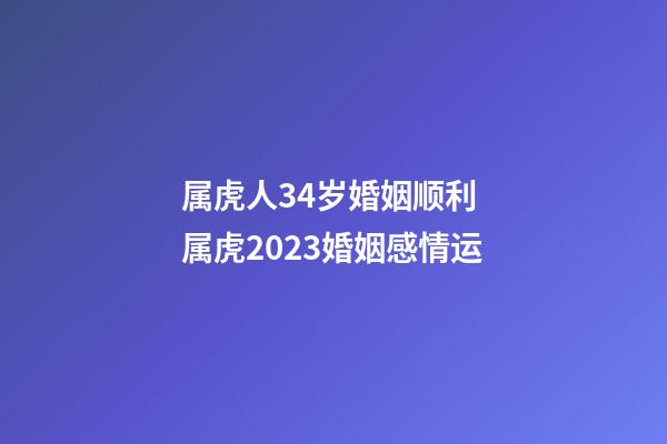 属虎人34岁婚姻顺利 属虎2023婚姻感情运